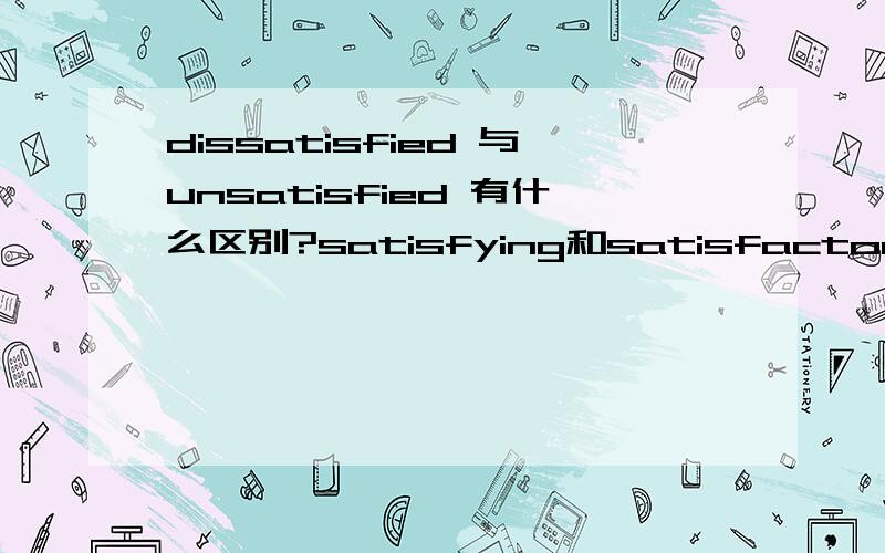 dissatisfied 与unsatisfied 有什么区别?satisfying和satisfactory有什么区别