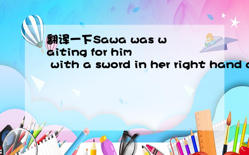 翻译一下Sawa was waiting for him with a sword in her right hand and a shield in her left hand.