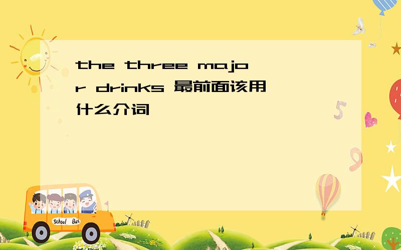 the three major drinks 最前面该用什么介词