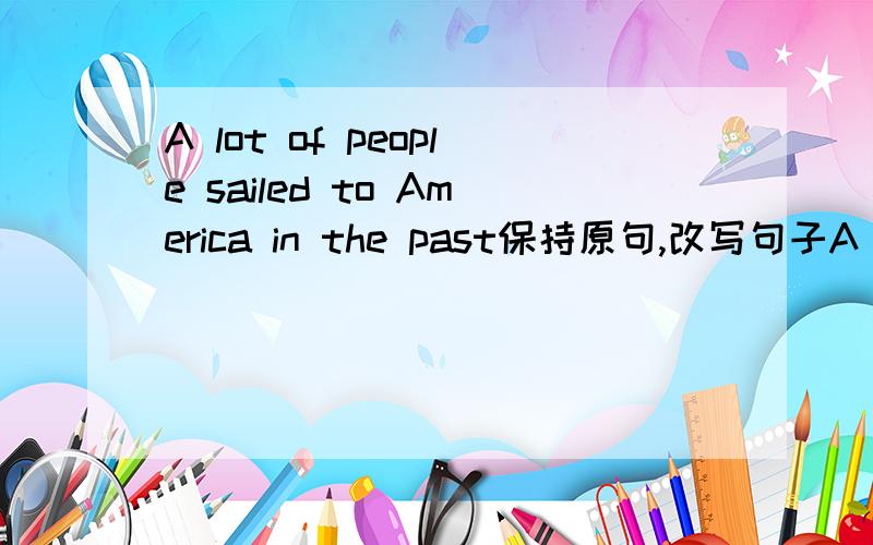 A lot of people sailed to America in the past保持原句,改写句子A lot of people 空格to America in th