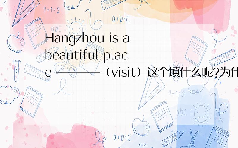Hangzhou is a beautiful place ————（visit）这个填什么呢?为什么呢?