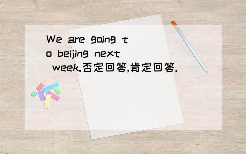 We are going to beijing next week.否定回答,肯定回答.