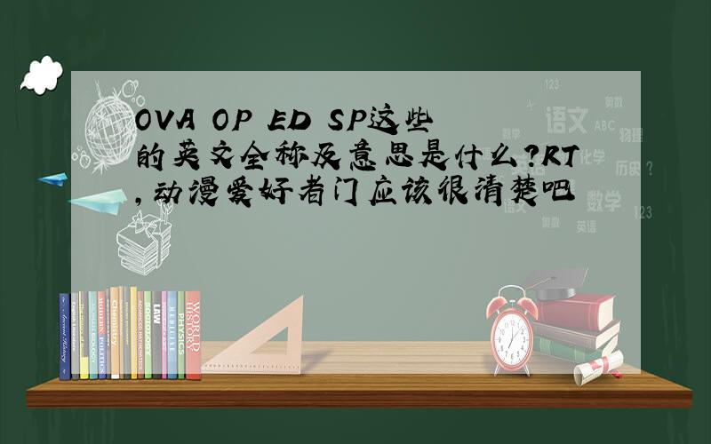 OVA OP ED SP这些的英文全称及意思是什么?RT,动漫爱好者门应该很清楚吧