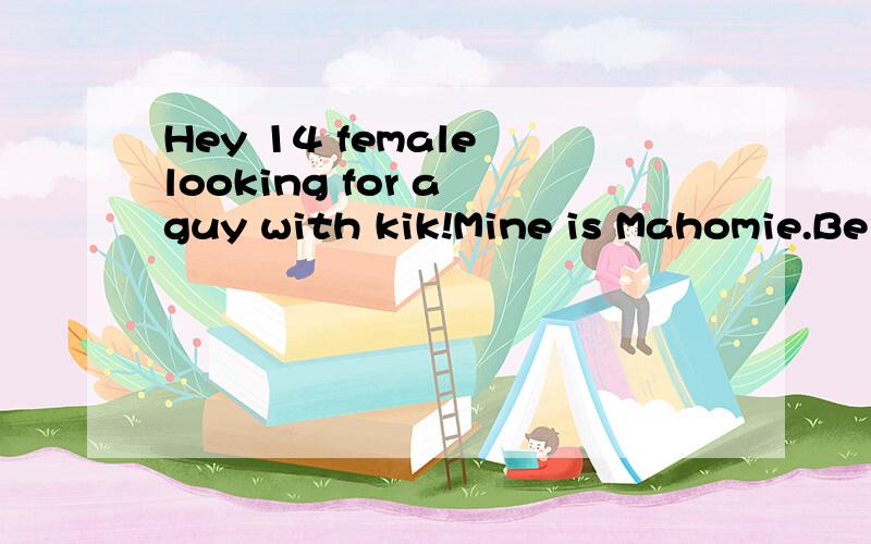 Hey 14 female looking for a guy with kik!Mine is Mahomie.Belieber,在omegle上人家说的,
