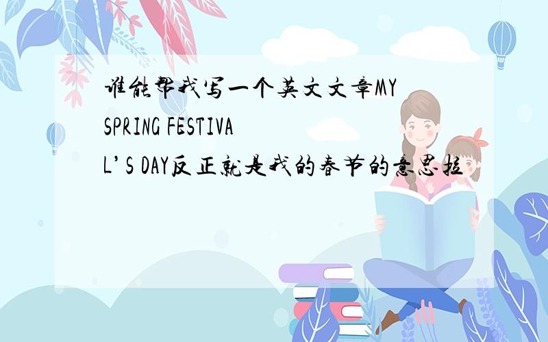 谁能帮我写一个英文文章MY SPRING FESTIVAL’S DAY反正就是我的春节的意思拉