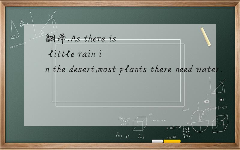 翻译.As there is little rain in the desert,most plants there need water.