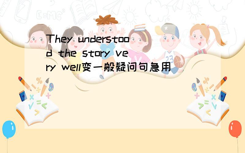 They understood the story very well变一般疑问句急用