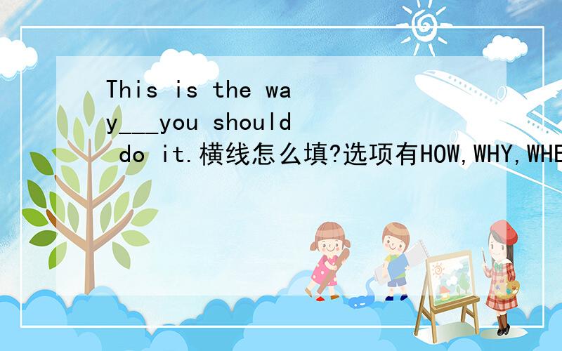 This is the way___you should do it.横线怎么填?选项有HOW,WHY,WHEN