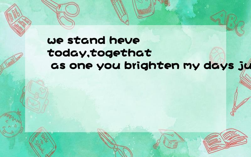 we stand heve today,togethat as one you brighten my days just like the sun歌