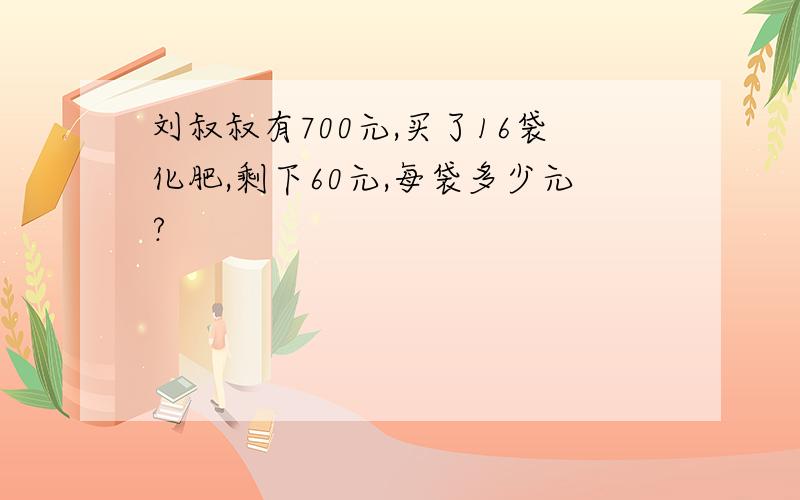 刘叔叔有700元,买了16袋化肥,剩下60元,每袋多少元?