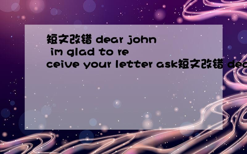 短文改错 dear john im glad to receive your letter ask短文改错 dear john im glad to receive your letter asking for my