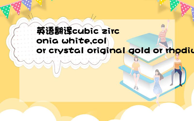 英语翻译cubic zirconia white,color crystal original gold or rhodium plated