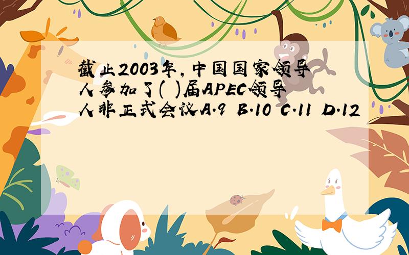 截止2003年,中国国家领导人参加了( )届APEC领导人非正式会议A.9 B.10 C.11 D.12