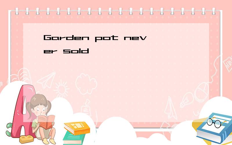 Garden pot never sold