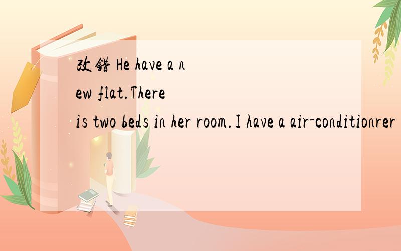 改错 He have a new flat.There is two beds in her room.I have a air-conditionrer in my room.