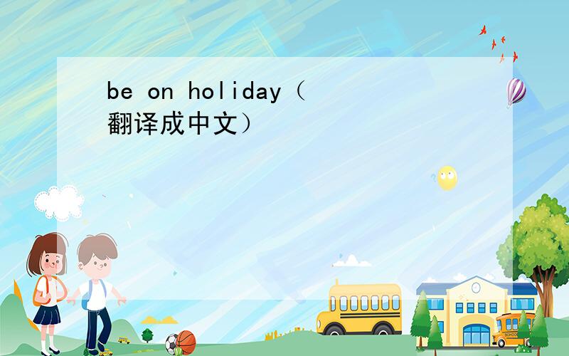 be on holiday（翻译成中文）