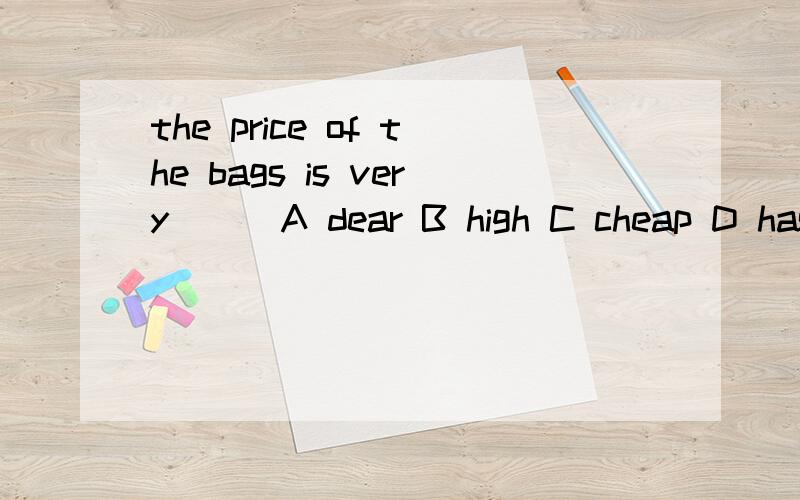 the price of the bags is very ( )A dear B high C cheap D has 但是为什么不能选A和C呢,请给我讲讲!