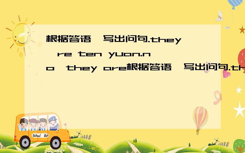 根据答语,写出问句.they're ten yuan.no,they are根据答语,写出问句.they're ten yuan.no,they are pears