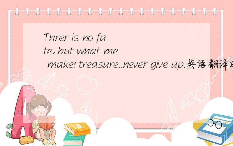 Threr is no fate,but what me make!treasure..never give up.英语翻译成中文