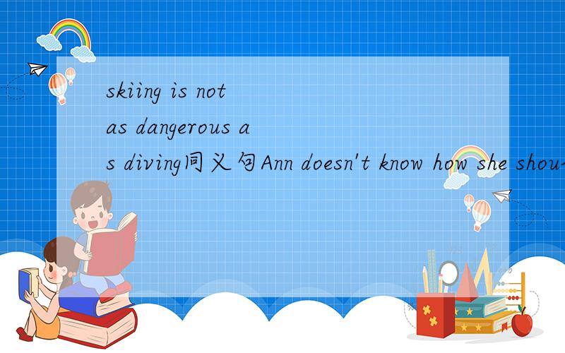 skiing is not as dangerous as diving同义句Ann doesn't know how she should find the way to the zoo.同义句