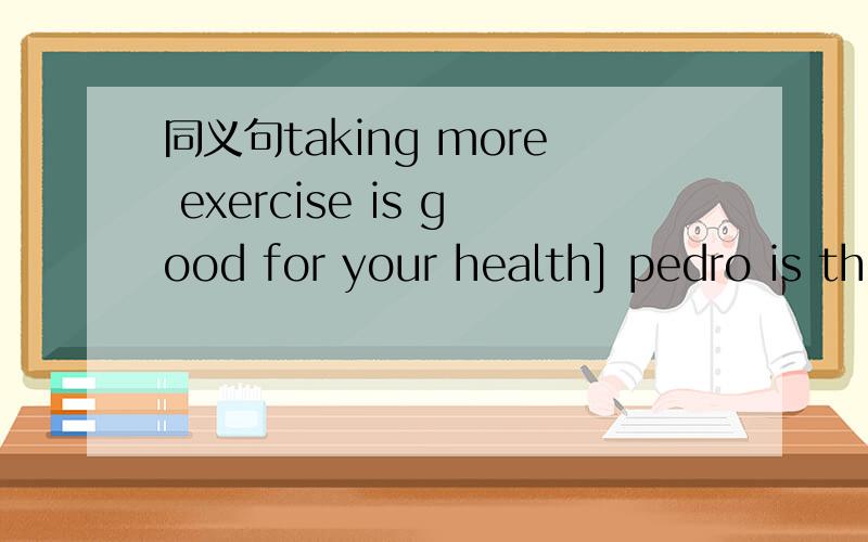 同义句taking more exercise is good for your health] pedro is thinner than Sam