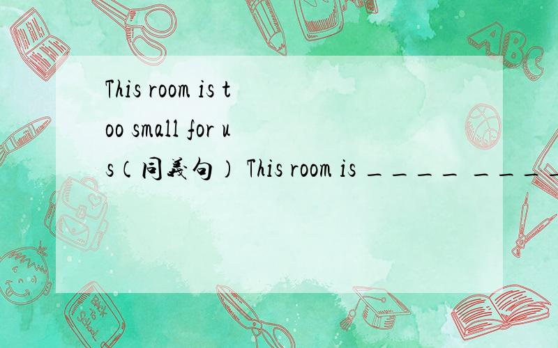This room is too small for us（同义句） This room is ____ ____ _____for us.