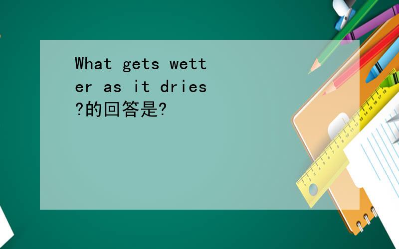What gets wetter as it dries?的回答是?