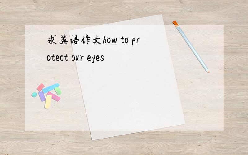 求英语作文how to protect our eyes