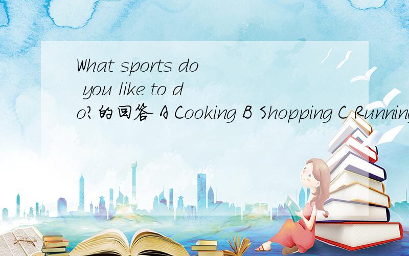 What sports do you like to do?的回答 A Cooking B Shopping C Running D Reading为什么选择那个答案?感觉都差不多