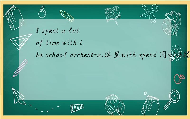 I spent a lot of time with the school orchestra.这里with spend 同with搭配可以吗?