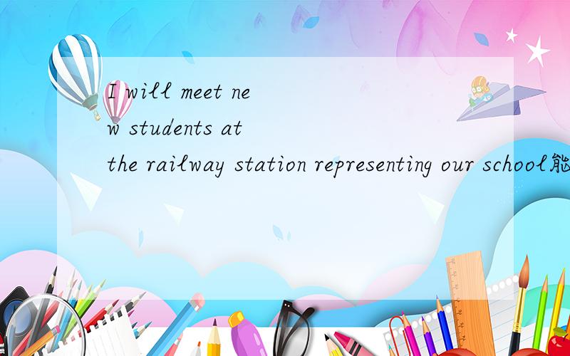 I will meet new students at the railway station representing our school能不能解释一下为什么represent 要doing啊?