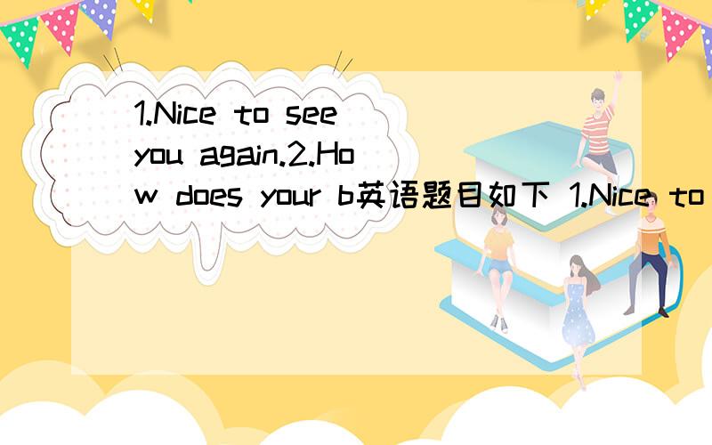 1.Nice to see you again.2.How does your b英语题目如下 1.Nice to see you again. 2.How does your brother go to school?