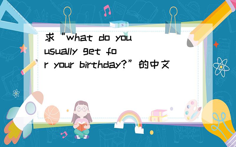 求“what do you usually get for your birthday?”的中文