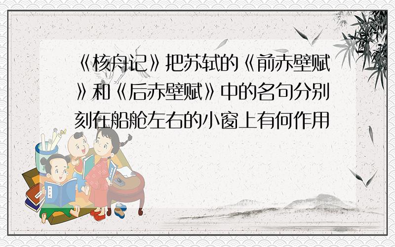 《核舟记》把苏轼的《前赤壁赋》和《后赤壁赋》中的名句分别刻在船舱左右的小窗上有何作用