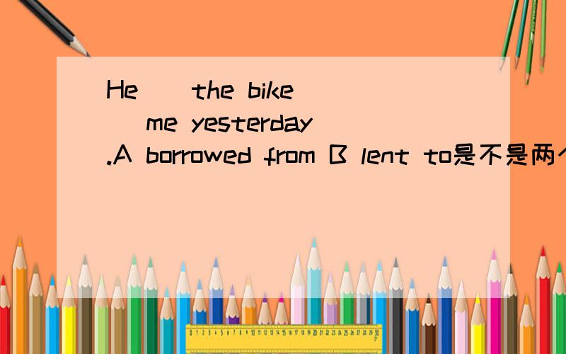 He _ the bike _ me yesterday.A borrowed from B lent to是不是两个都行?