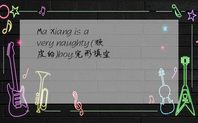 Ma Xiang is a very naughty(顽皮的)boy.完形填空