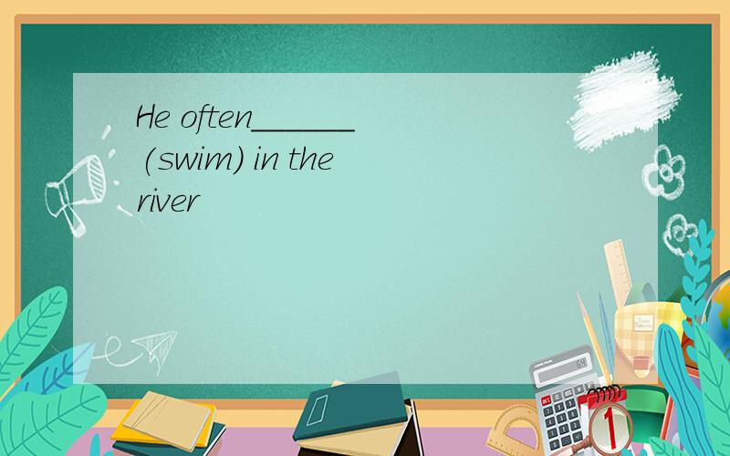 He often______(swim) in the river