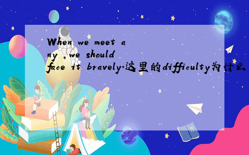 When we meet any ,we should face it bravely.这里的difficulty为什么不是用复数形式?