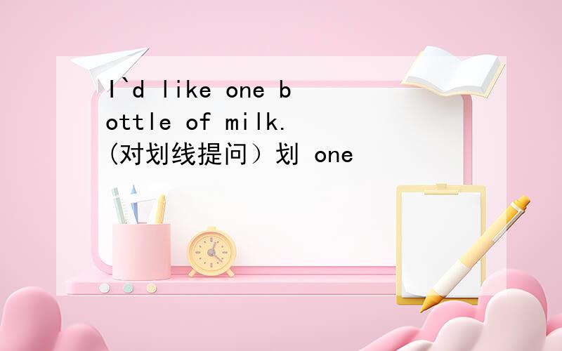 I`d like one bottle of milk.(对划线提问）划 one