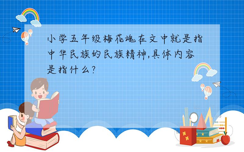 小学五年级梅花魂在文中就是指中华民族的民族精神,具体内容是指什么?