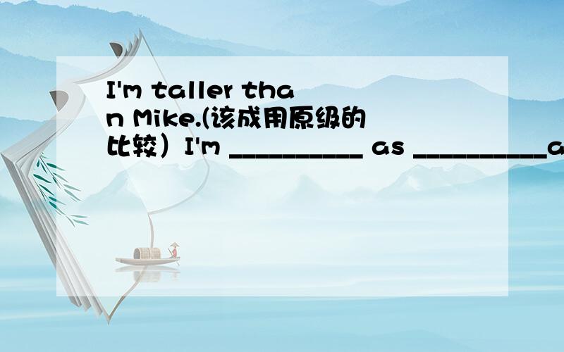 I'm taller than Mike.(该成用原级的比较）I'm __________ as __________as Mike.