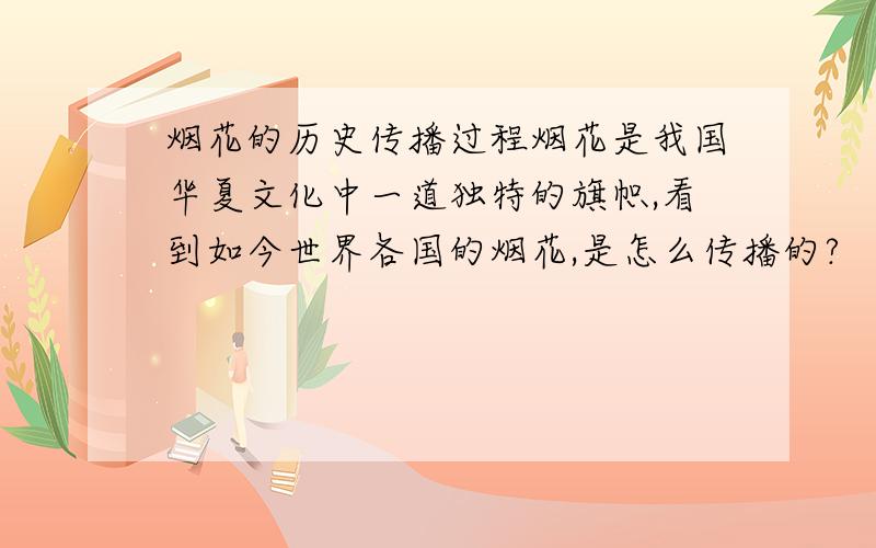 烟花的历史传播过程烟花是我国华夏文化中一道独特的旗帜,看到如今世界各国的烟花,是怎么传播的?