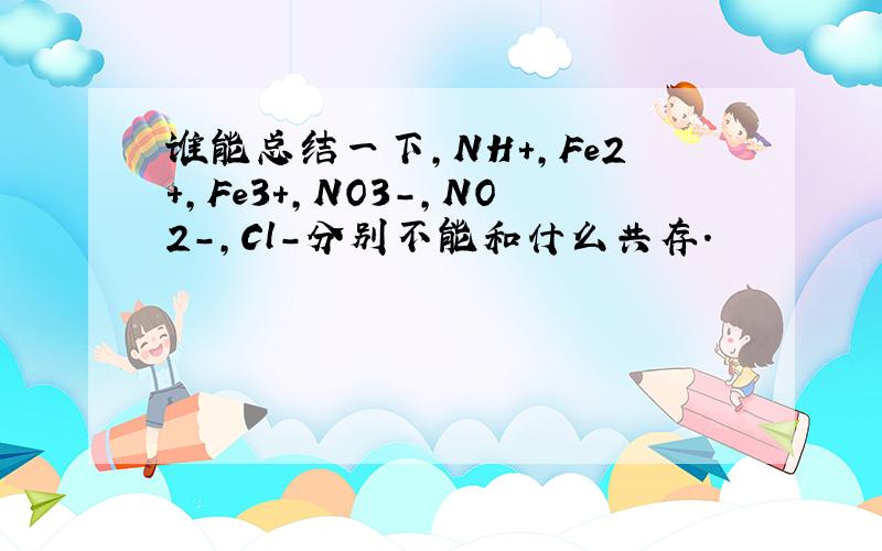 谁能总结一下,NH+,Fe2+,Fe3+,NO3-,NO2-,Cl-分别不能和什么共存.