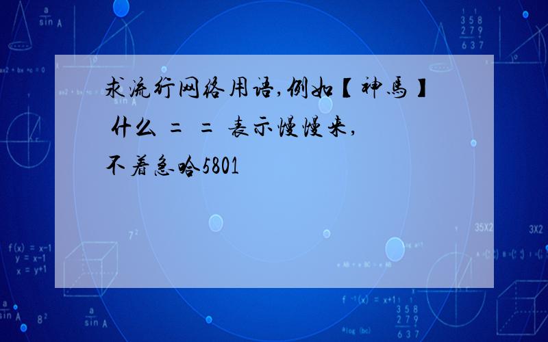 求流行网络用语,例如【神马】 什么 = = 表示慢慢来,不着急哈5801