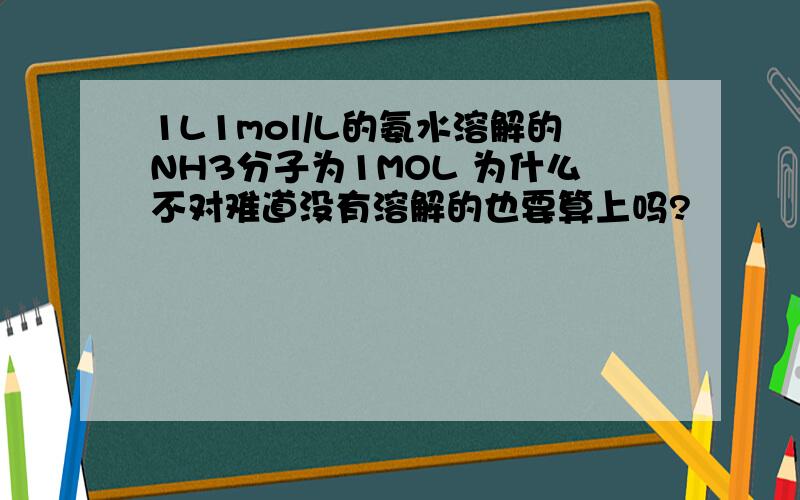 1L1mol/L的氨水溶解的NH3分子为1MOL 为什么不对难道没有溶解的也要算上吗?