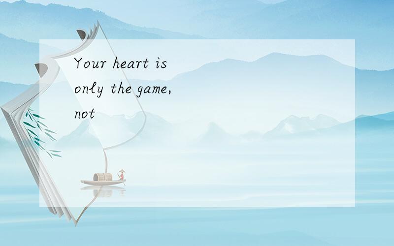Your heart is only the game,not