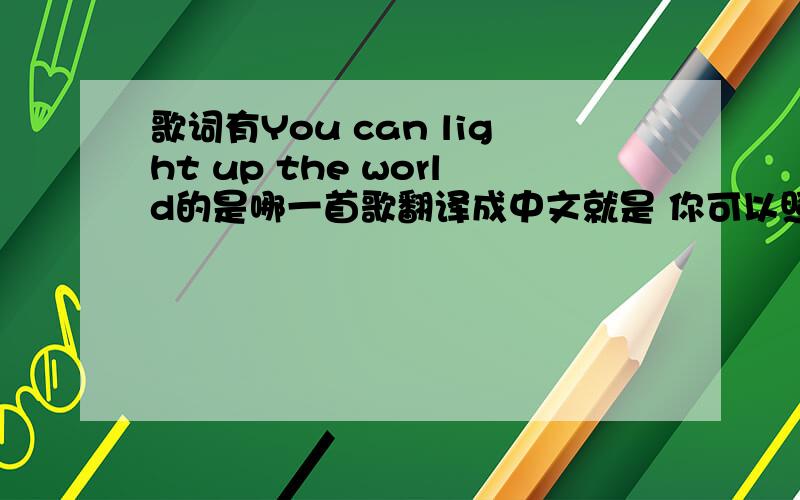 歌词有You can light up the world的是哪一首歌翻译成中文就是 你可以照亮世界
