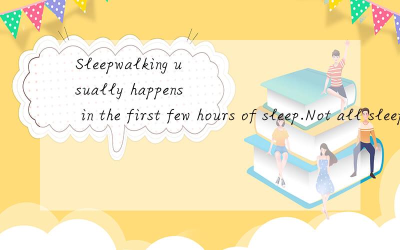 Sleepwalking usually happens in the first few hours of sleep.Not all sleepwalkers walk.Some justsit up or stand in bed or act like they are awake.的中文意思?