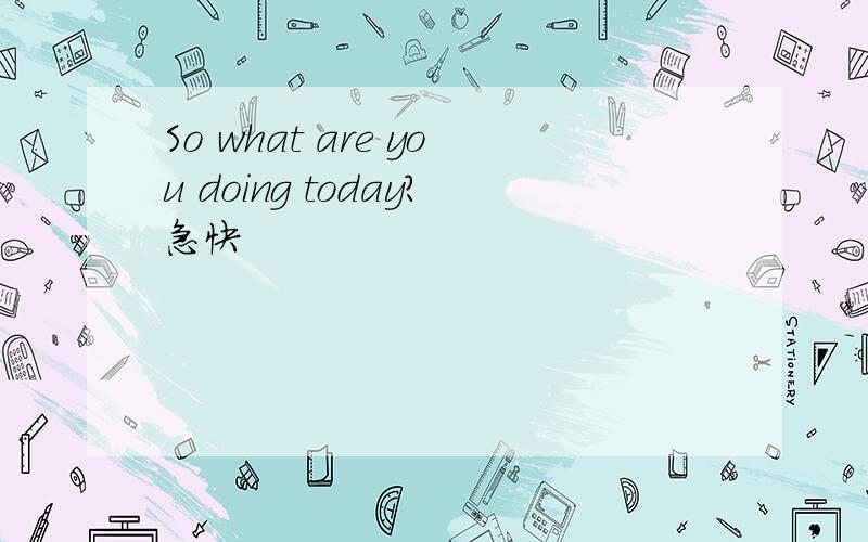 So what are you doing today?急快