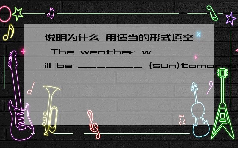 说明为什么 用适当的形式填空 The weather will be _______ (sun)tomorrow